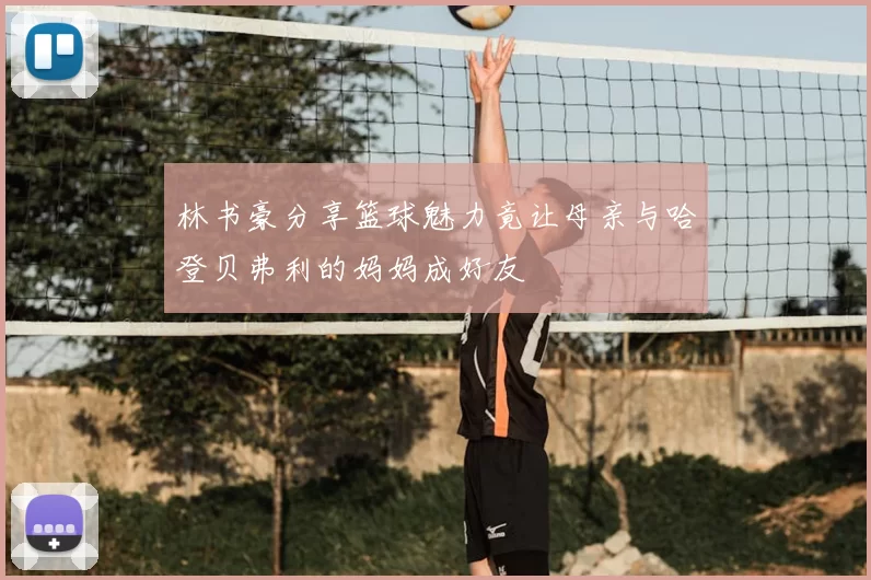 林书豪分享篮球魅力竟让母亲与哈登贝弗利的妈妈成好友