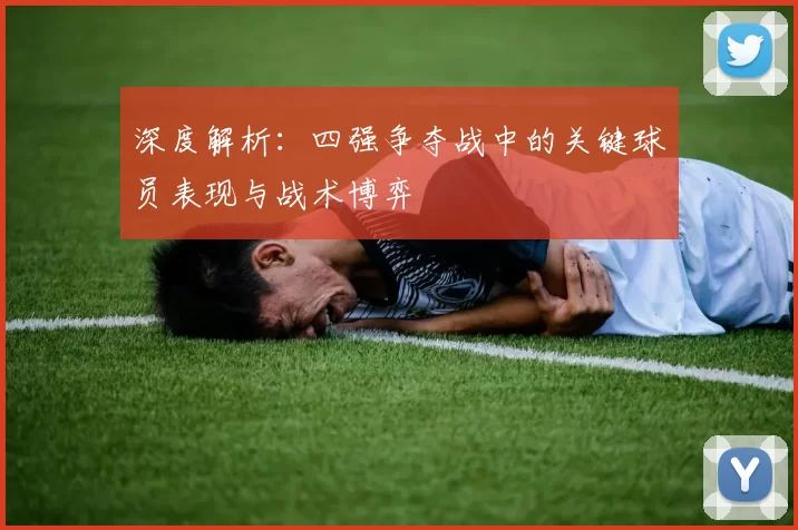 深度解析:四强争夺战中的关键球员表现与战术博弈