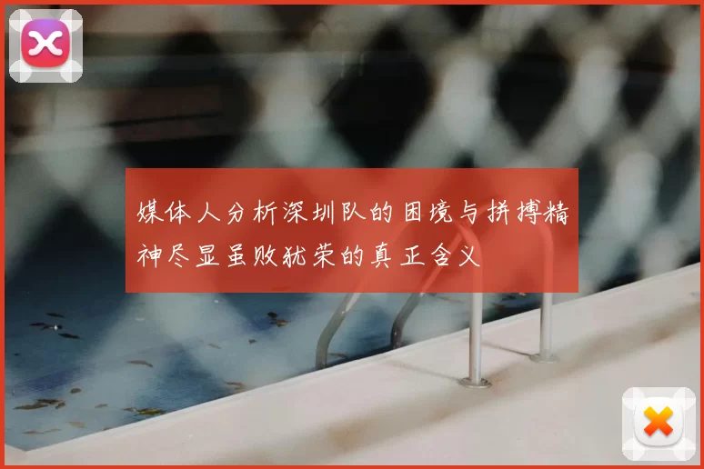 媒体人分析深圳队的困境与拼搏精神尽显虽败犹荣的真正含义