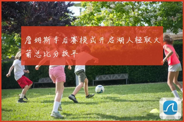 詹姆斯季后赛模式开启湖人轻取火箭总比分扳平