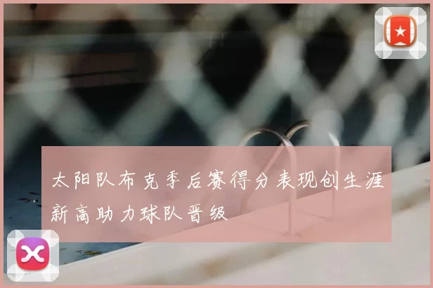 太阳队布克季后赛得分表现创生涯新高助力球队晋级