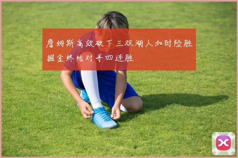 詹姆斯高效砍下三双湖人加时险胜掘金终结对手四连胜