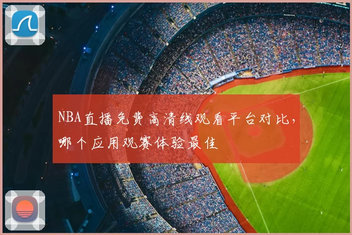 NBA直播免费高清线观看平台对比，哪个应用观赛体验最佳