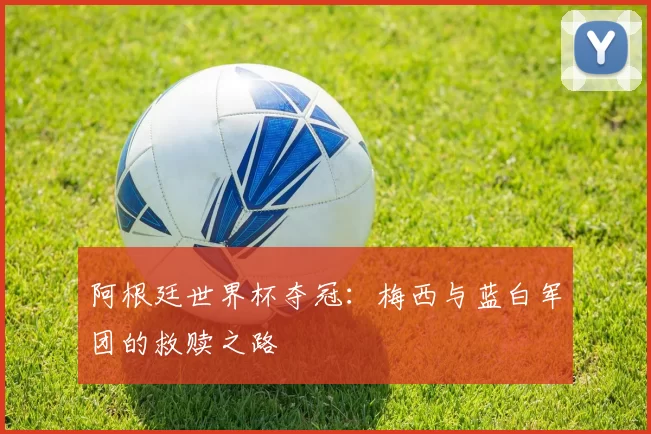 阿根廷世界杯夺冠：梅西与蓝白军团的救赎之路