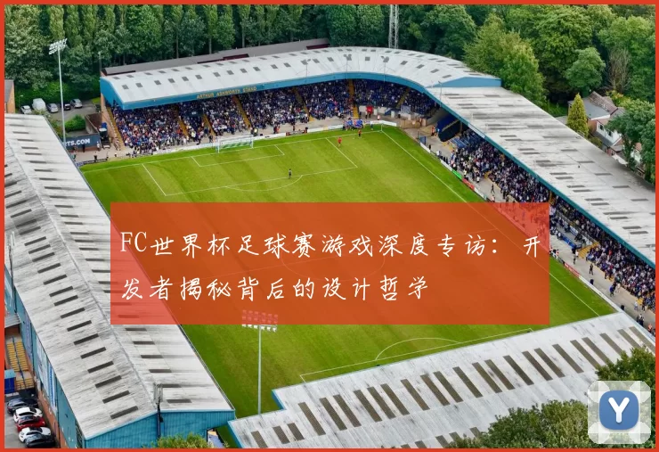FC世界杯足球赛游戏深度专访：开发者揭秘背后的设计哲学