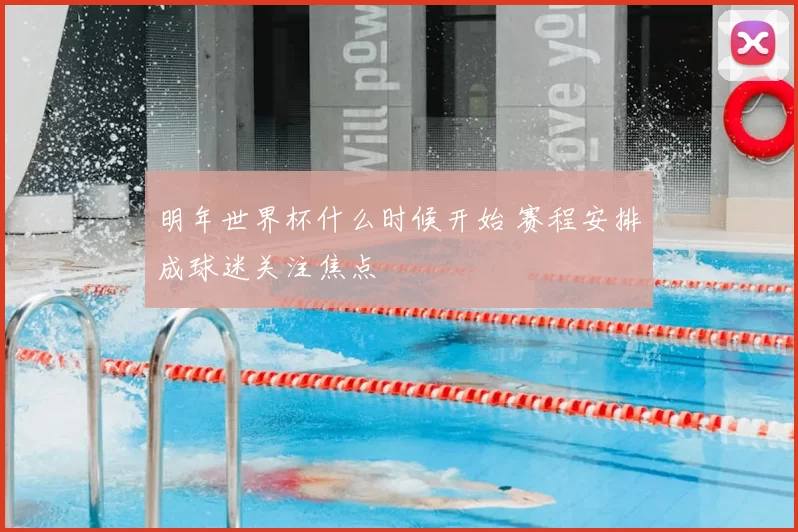 明年世界杯什么时候开始 赛程安排成球迷关注焦点