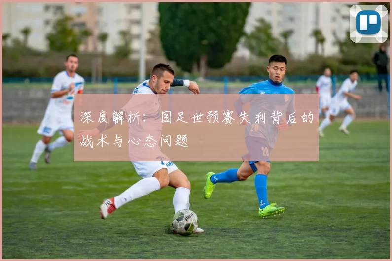 深度解析:国足世预赛失利背后的战术与心态问题