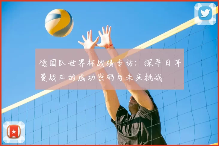 德国队世界杯战绩专访：探寻日耳曼战车的成功密码与未来挑战