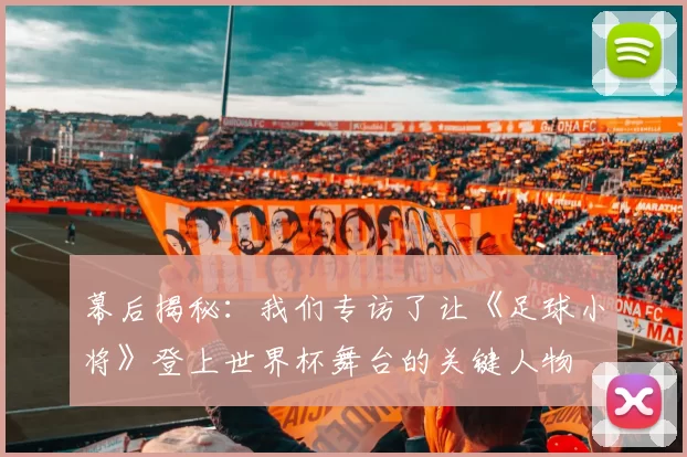 幕后揭秘：我们专访了让《足球小将》登上世界杯舞台的关键人物