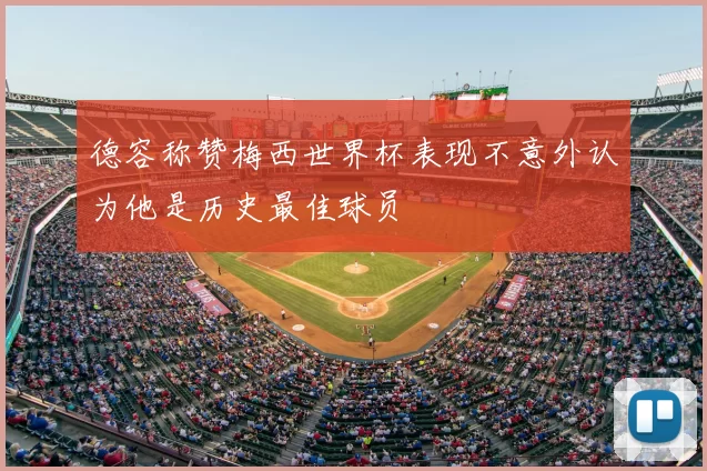 德容称赞梅西世界杯表现不意外认为他是历史最佳球员