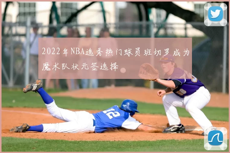 2022年NBA选秀热门球员班切罗成为魔术队状元签选择