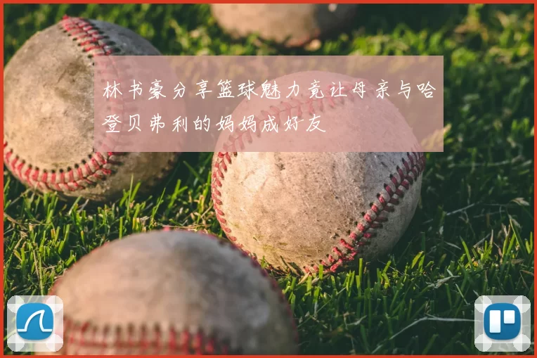 林书豪分享篮球魅力竟让母亲与哈登贝弗利的妈妈成好友