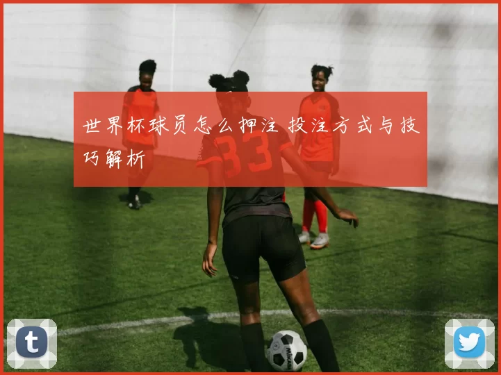 世界杯球员怎么押注 投注方式与技巧解析