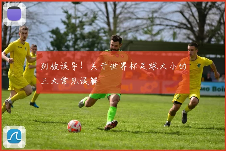 别被误导！关于世界杯足球大小的三大常见误解