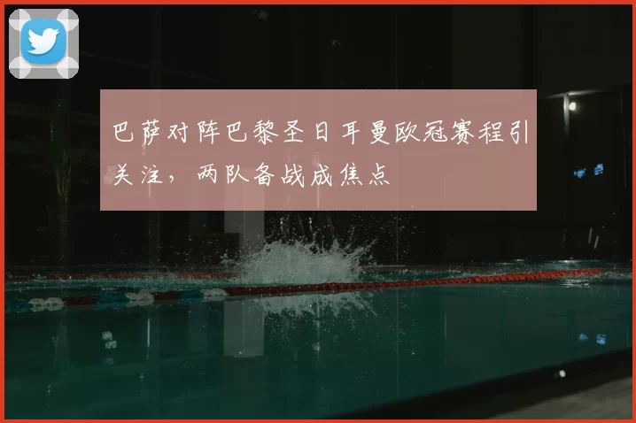 巴萨对阵巴黎圣日耳曼欧冠赛程引关注,两队备战成焦点