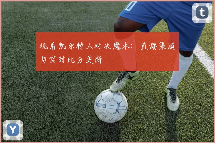 观看凯尔特人对决魔术:直播渠道与实时比分更新