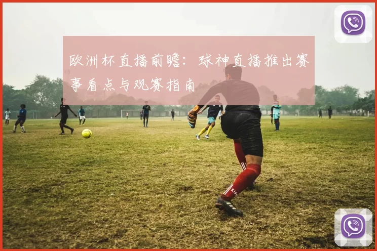 欧洲杯直播前瞻：球神直播推出赛事看点与观赛指南