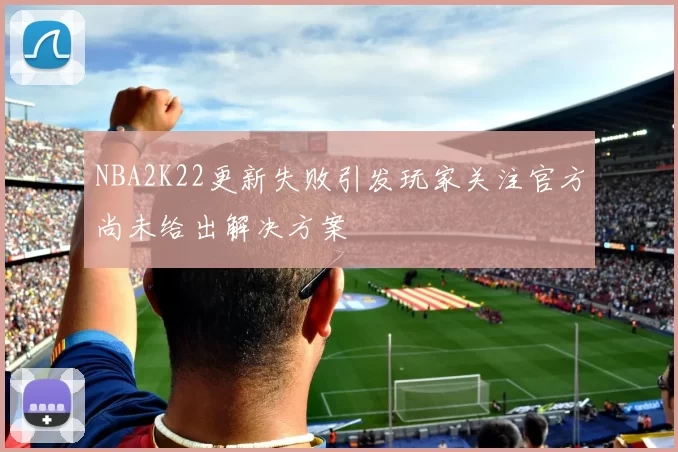NBA2K22更新失败引发玩家关注官方尚未给出解决方案