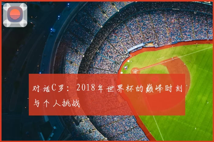 对话C罗：2018年世界杯的巅峰时刻与个人挑战