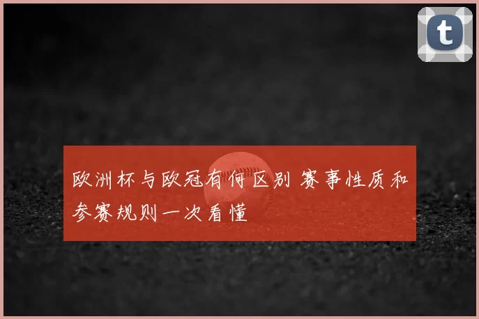 欧洲杯与欧冠有何区别 赛事性质和参赛规则一次看懂