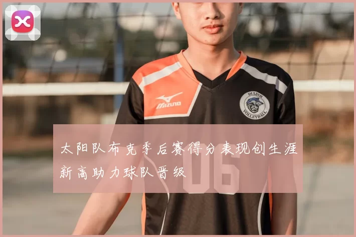 太阳队布克季后赛得分表现创生涯新高助力球队晋级