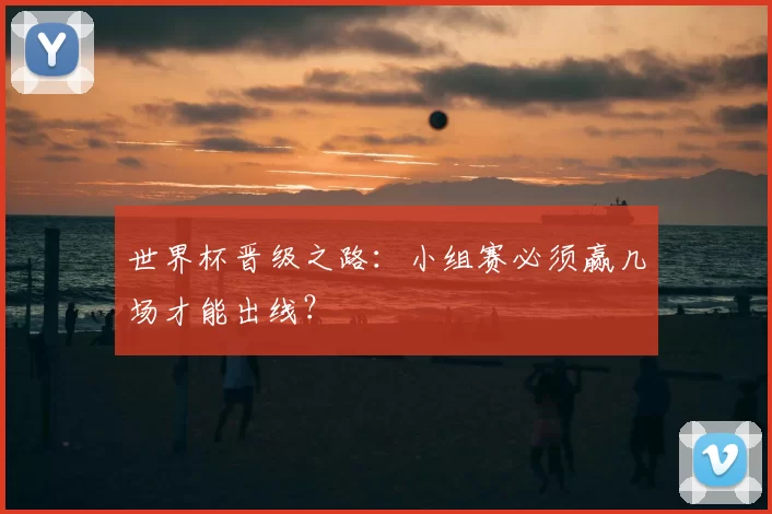 世界杯晋级之路：小组赛必须赢几场才能出线？