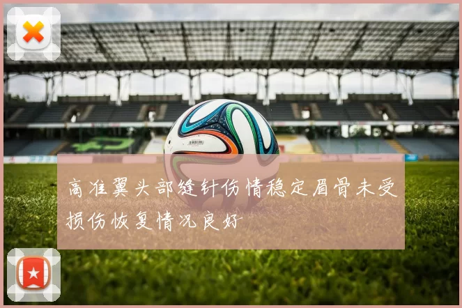 高准翼头部缝针伤情稳定眉骨未受损伤恢复情况良好