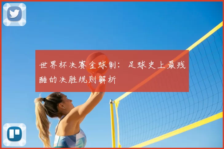 世界杯决赛金球制：足球史上最残酷的决胜规则解析