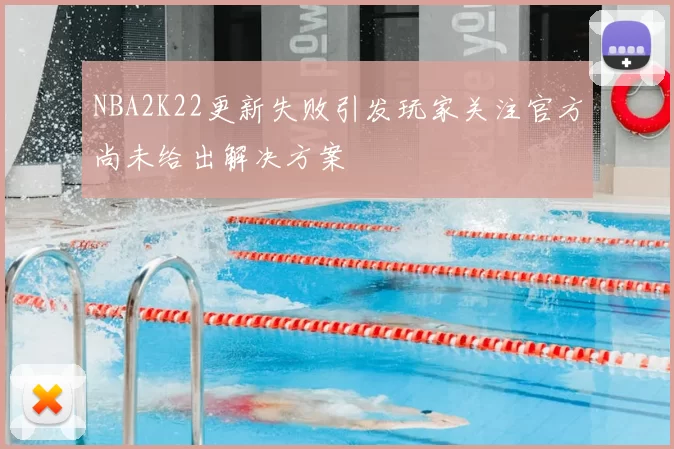 NBA2K22更新失败引发玩家关注官方尚未给出解决方案