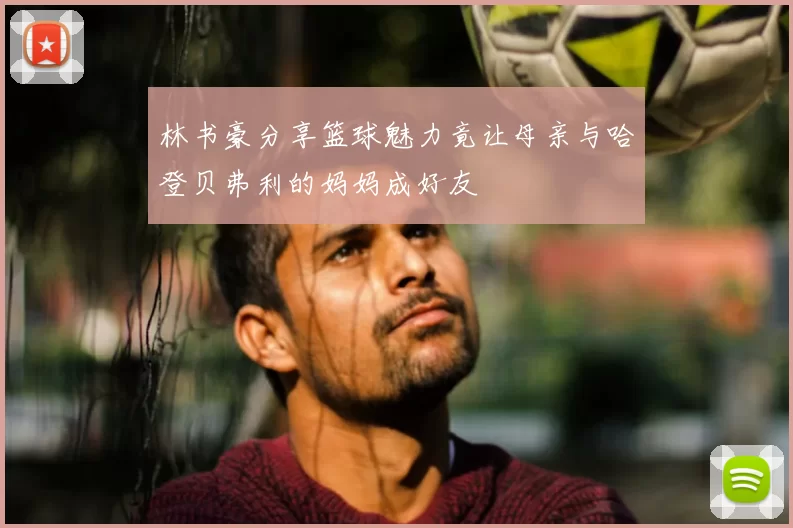 林书豪分享篮球魅力竟让母亲与哈登贝弗利的妈妈成好友