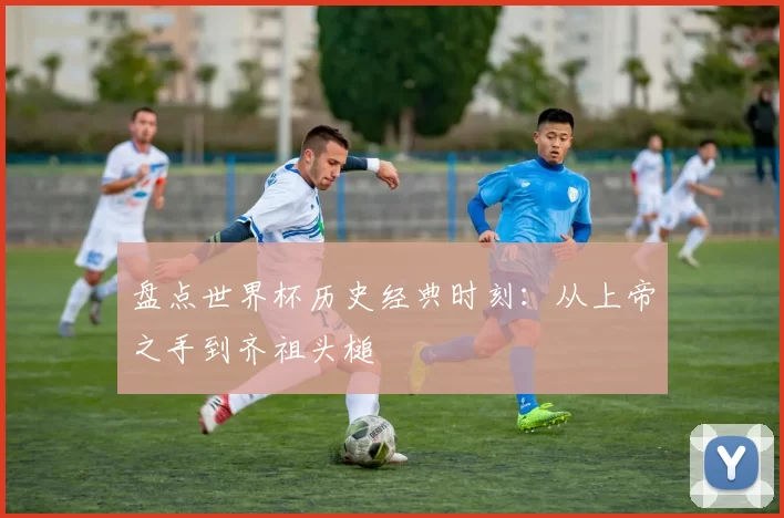 盘点世界杯历史经典时刻:从上帝之手到齐祖头槌