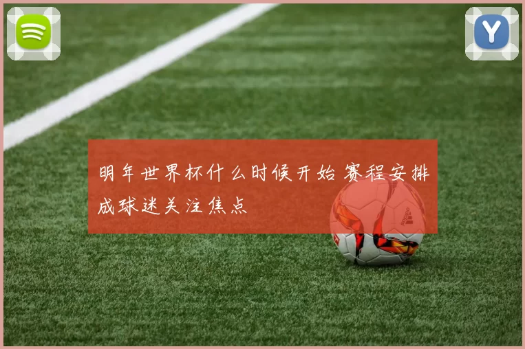 明年世界杯什么时候开始 赛程安排成球迷关注焦点