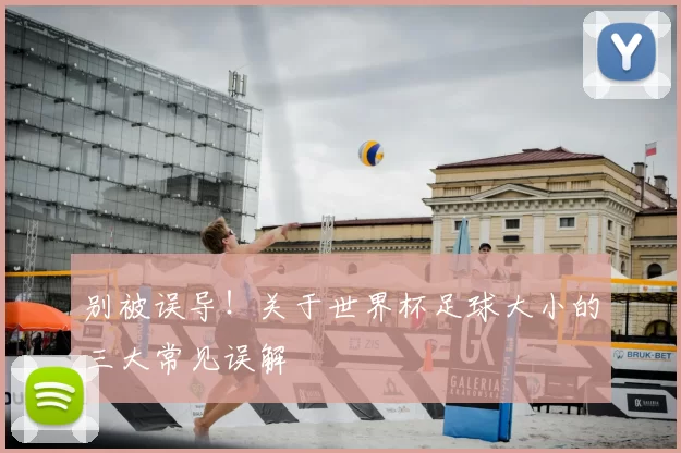别被误导！关于世界杯足球大小的三大常见误解