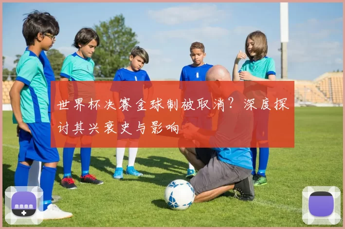 世界杯决赛金球制被取消?深度探讨其兴衰史与影响