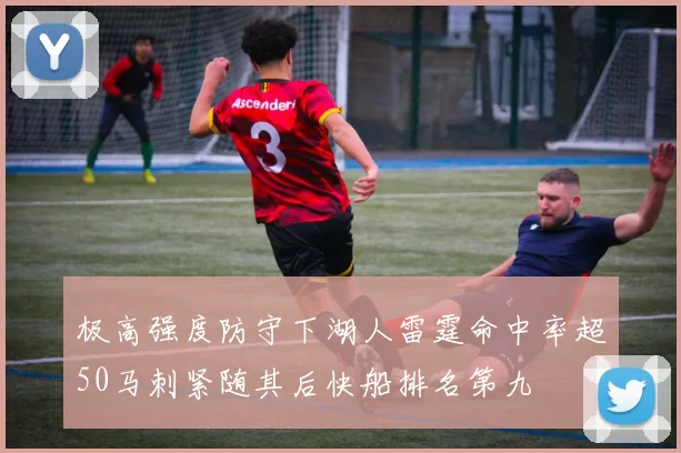 极高强度防守下湖人雷霆命中率超50马刺紧随其后快船排名第九