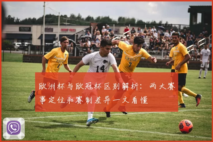 欧洲杯与欧冠杯区别解析:两大赛事定位和赛制差异一文看懂