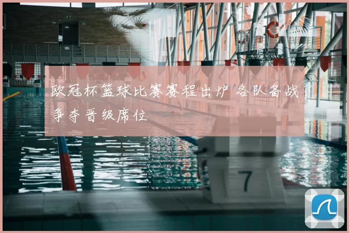 欧冠杯篮球比赛赛程出炉 各队备战争夺晋级席位