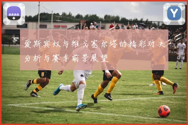 爱斯宾奴与维戈塞尔塔的精彩对决分析与赛季前景展望