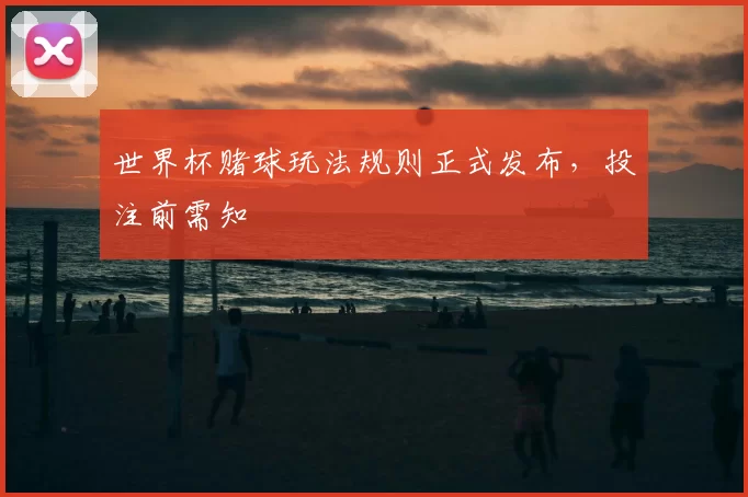 世界杯赌球玩法规则正式发布,投注前需知