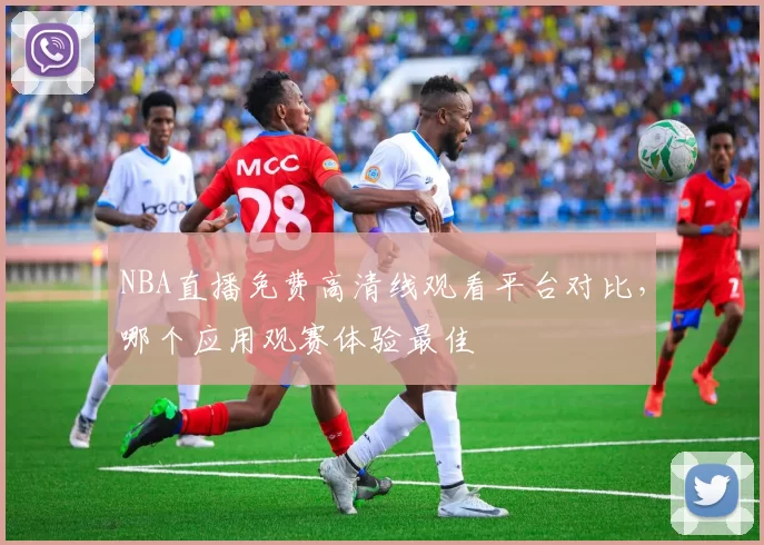 NBA直播免费高清线观看平台对比，哪个应用观赛体验最佳
