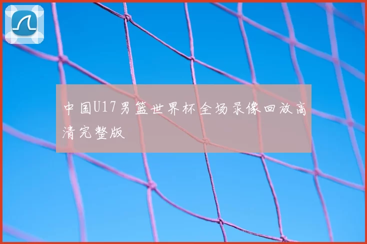 中国U17男篮世界杯全场录像回放高清完整版