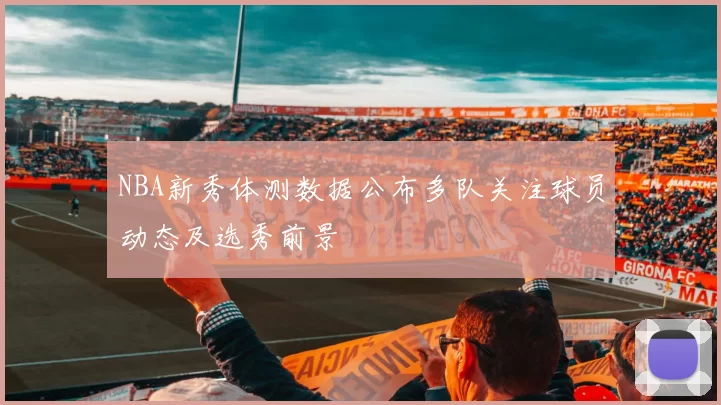 NBA新秀体测数据公布多队关注球员动态及选秀前景