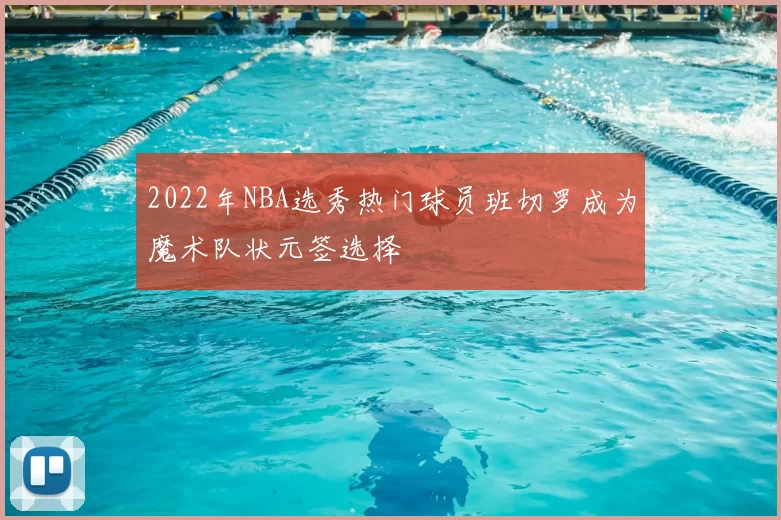 2022年NBA选秀热门球员班切罗成为魔术队状元签选择