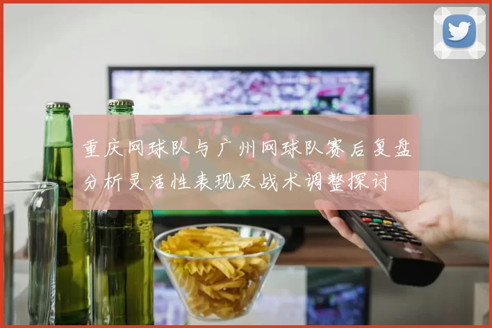 重庆网球队与广州网球队赛后复盘分析灵活性表现及战术调整探讨