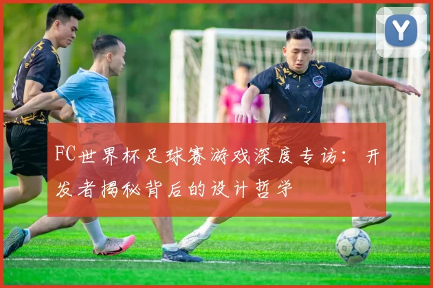 FC世界杯足球赛游戏深度专访：开发者揭秘背后的设计哲学