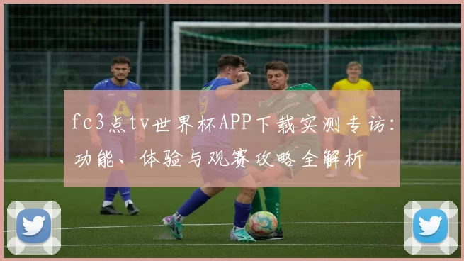 fc3点tv世界杯APP下载实测专访：功能、体验与观赛攻略全解析