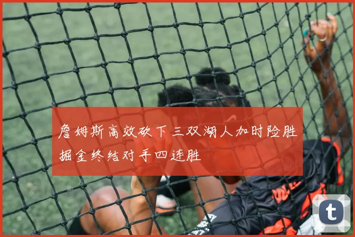 詹姆斯高效砍下三双湖人加时险胜掘金终结对手四连胜