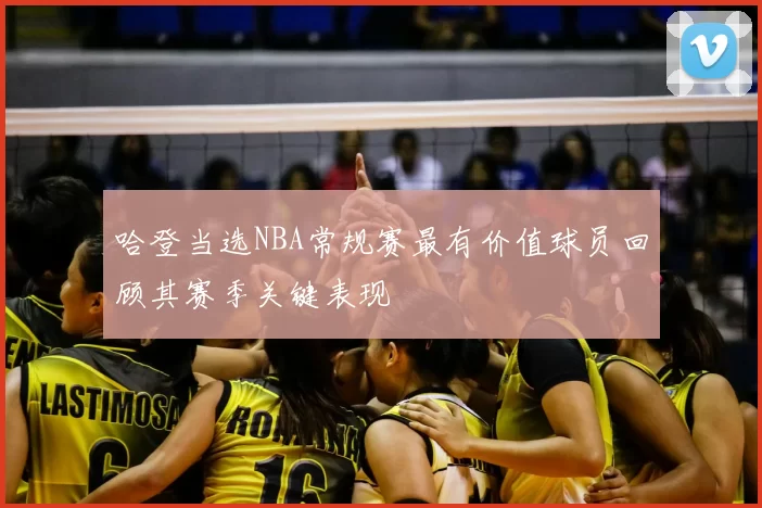 哈登当选NBA常规赛最有价值球员回顾其赛季关键表现