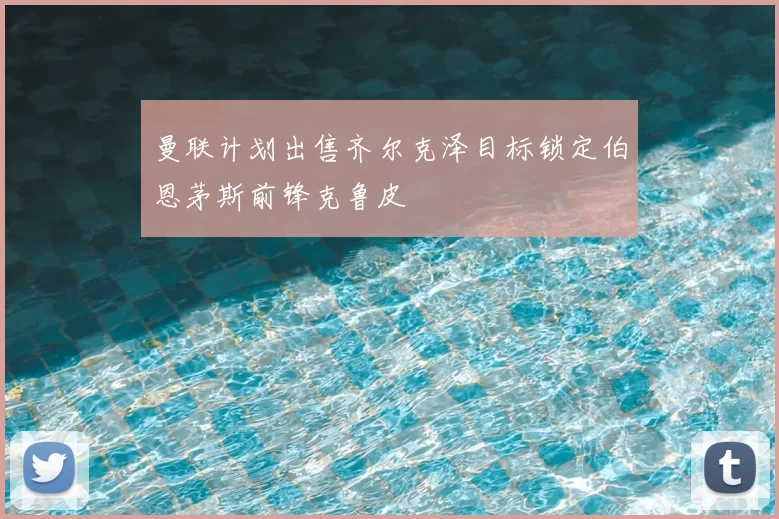 曼联计划出售齐尔克泽目标锁定伯恩茅斯前锋克鲁皮