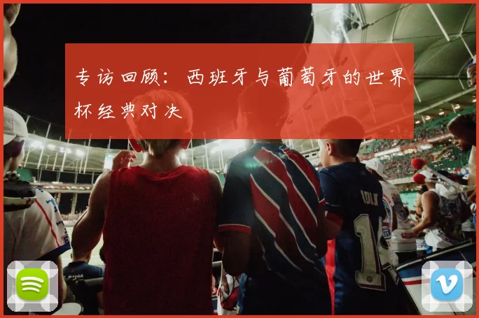 专访回顾:西班牙与葡萄牙的世界杯经典对决